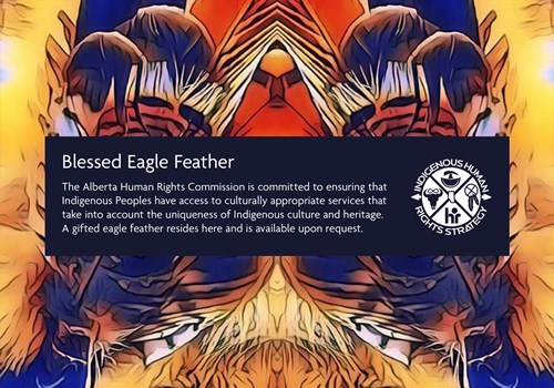 Decorative background features an eagle face surrounded by two feathers in the colours of the medicine wheel. Text box reads:Blessed Eagle Feather: The Alberta Human Rights Commission is committed to ensuring that Indigenous Peoples have access to culturally appropriate services that take into account the uniqueness of Indigenous culture and heritage. A gifted eagle feather resides here and is available upon request.